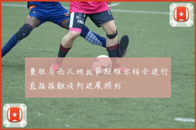 曼联与西汉姆就萨默维尔转会进行直接接触谈判进展顺利