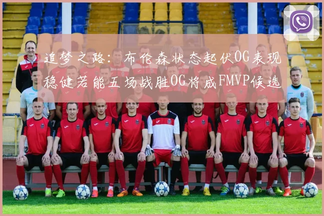 追梦之路：布伦森状态起伏OG表现稳健若能五场战胜OG将成FMVP候选
