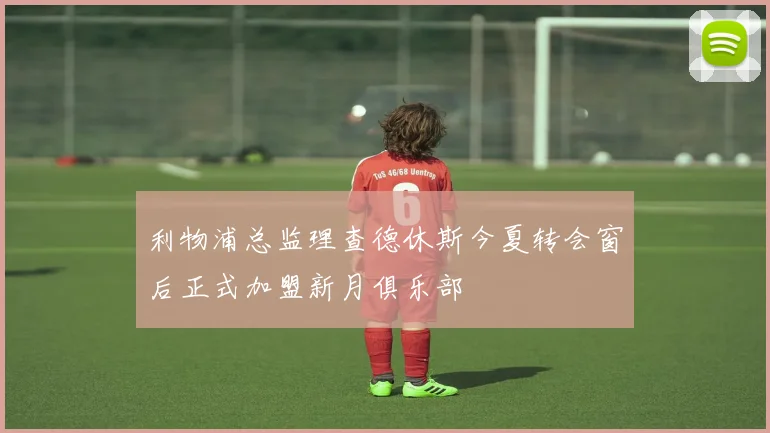 利物浦总监理查德休斯今夏转会窗后正式加盟新月俱乐部